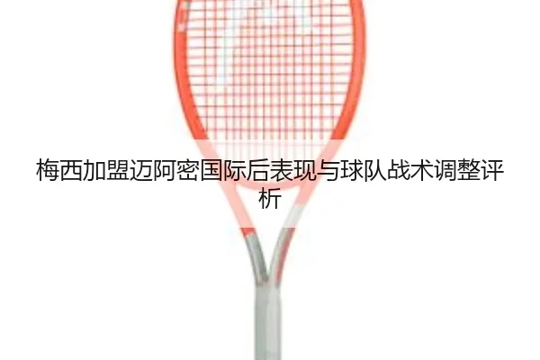 梅西加盟迈阿密国际后表现与球队战术调整评析